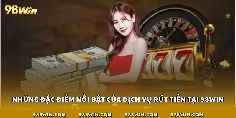 Những đặc điểm nổi bật của dịch vụ rút tiền tại 98win